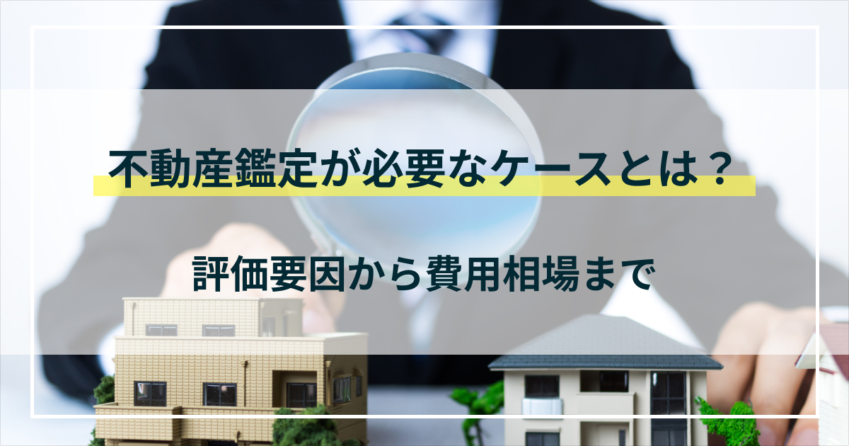 不動産鑑定が必要なケースとは？評価要因から費用相場までわかりやすく解説